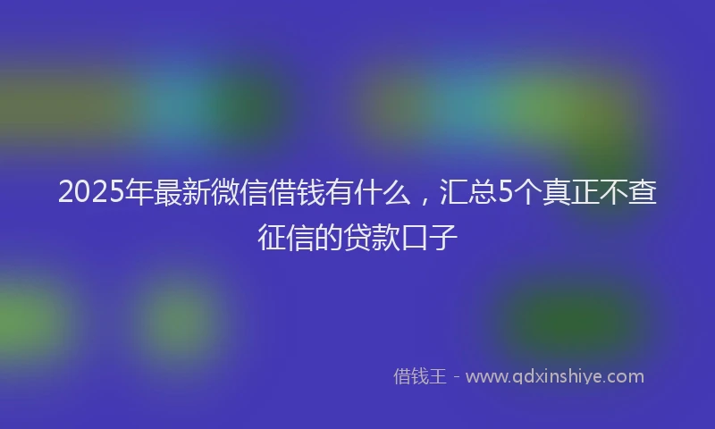 2025年最新微信借钱有什么，汇总5个真正不查征信的贷款口子