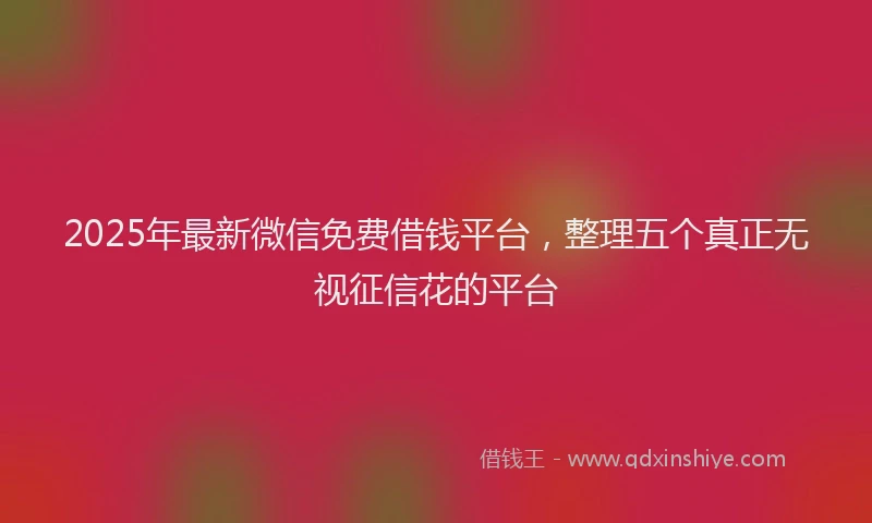 2025年最新微信免费借钱平台，整理五个真正无视征信花的平台