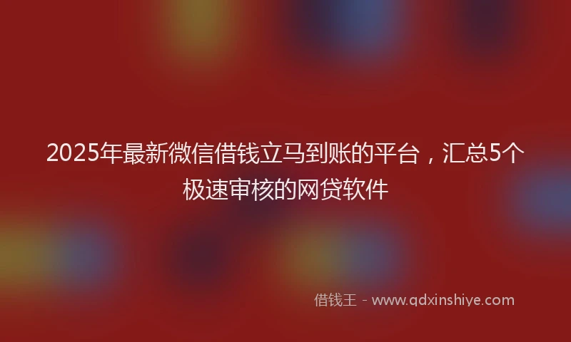 2025年最新微信借钱立马到账的平台，汇总5个极速审核的网贷软件