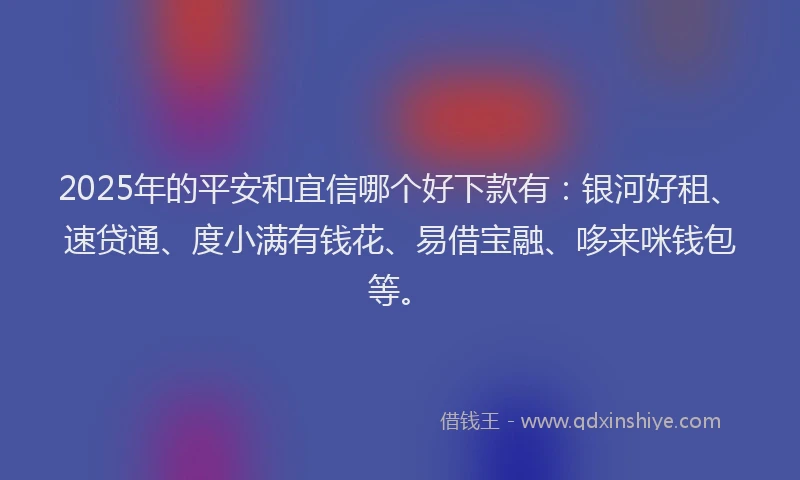 2025年的平安和宜信哪个好下款有：银河好租、速贷通、度小满有钱花、易借宝融、哆来咪钱包等。
