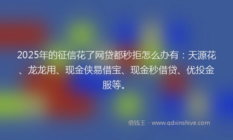2025年的征信花了网贷都秒拒怎么办有：天源花、龙龙用、现金侠易借宝、现金秒借贷、优投金服等。