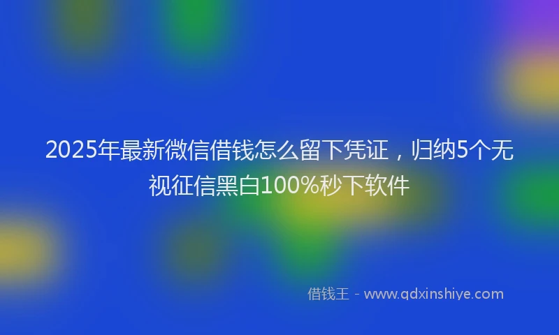 2025年最新微信借钱怎么留下凭证，归纳5个无视征信黑白100%秒下软件