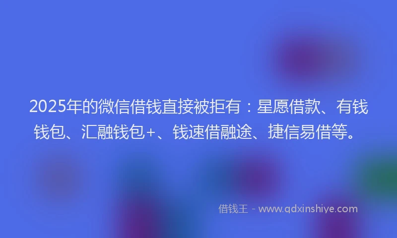 2025年的微信借钱直接被拒有：星愿借款、有钱钱包、汇融钱包+、钱速借融途、捷信易借等。
