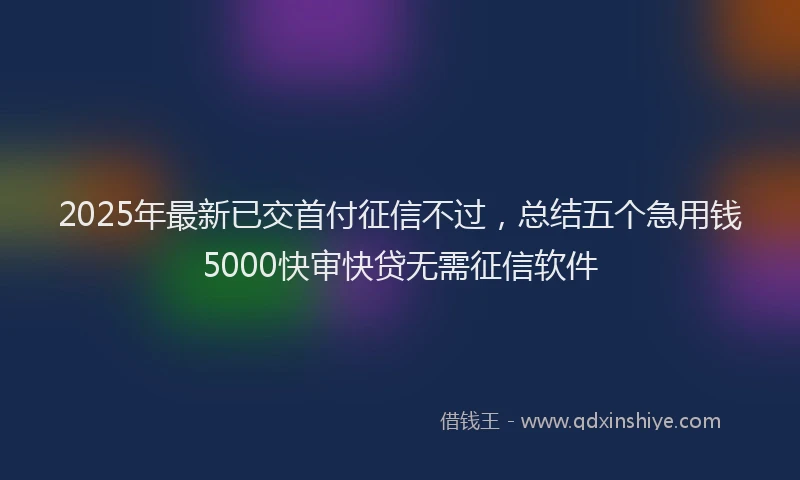 2025年最新已交首付征信不过，总结五个急用钱5000快审快贷无需征信软件