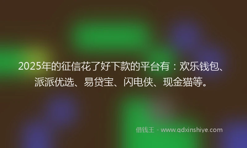 2025年的征信花了好下款的平台有：欢乐钱包、派派优选、易贷宝、闪电侠、现金猫等。