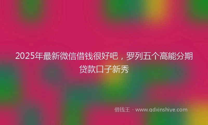 2025年最新微信借钱很好吧，罗列五个高能分期贷款口子新秀