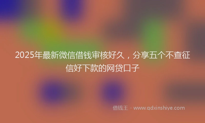 2025年最新微信借钱审核好久，分享五个不查征信好下款的网贷口子