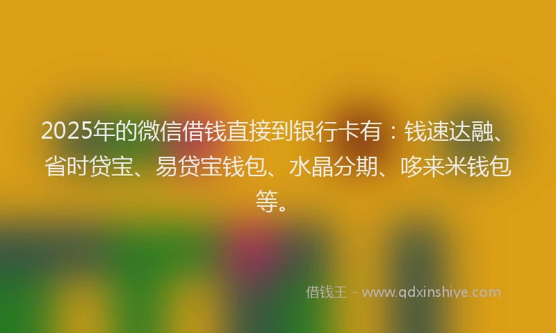 2025年的微信借钱直接到银行卡有：钱速达融、省时贷宝、易贷宝钱包、水晶分期、哆来米钱包等。