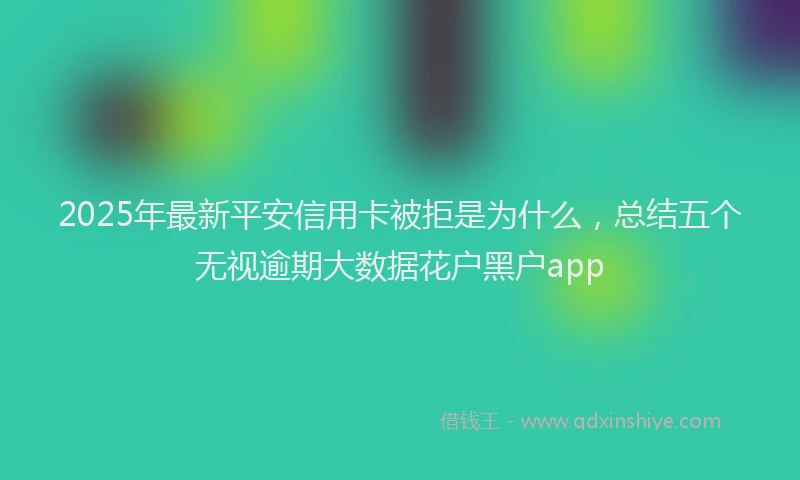 2025年最新平安信用卡被拒是为什么，总结五个无视逾期大数据花户黑户app