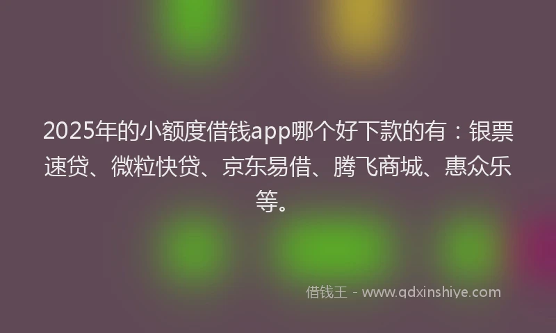 2025年的小额度借钱app哪个好下款的有:银票速贷、微粒快贷、京东易借、腾飞商城、惠众乐等。