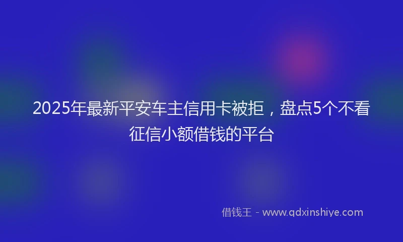 2025年最新平安车主信用卡被拒，盘点5个不看征信小额借钱的平台