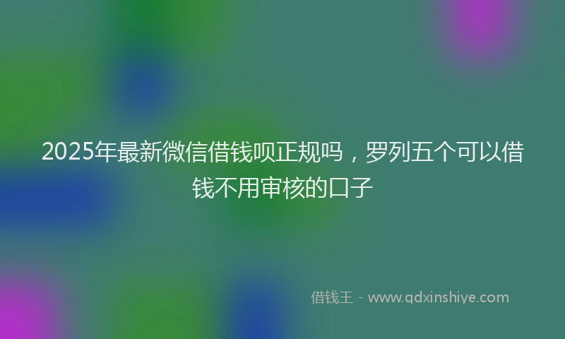 2025年最新微信借钱呗正规吗，罗列五个可以借钱不用审核的口子