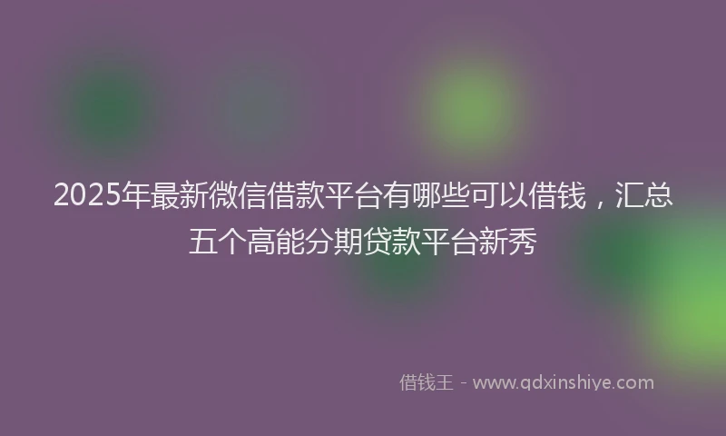 2025年最新微信借款平台有哪些可以借钱，汇总五个高能分期贷款平台新秀