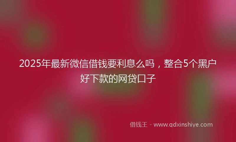 2025年最新微信借钱要利息么吗，整合5个黑户好下款的网贷口子