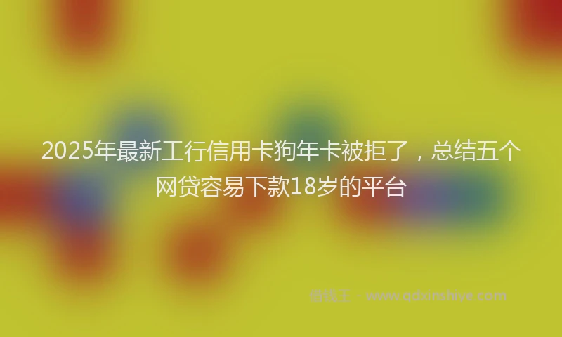 2025年最新工行信用卡狗年卡被拒了，总结五个网贷容易下款18岁的平台