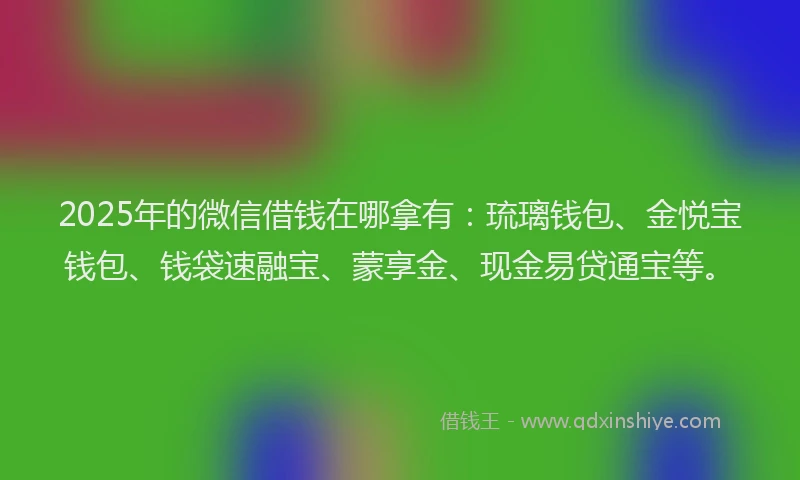 2025年的微信借钱在哪拿有：琉璃钱包、金悦宝钱包、钱袋速融宝、蒙享金、现金易贷通宝等。