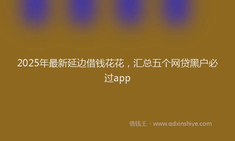 2025年最新延边借钱花花，汇总五个网贷黑户必过app