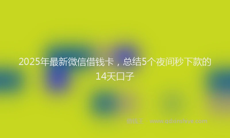 2025年最新微信借钱卡，总结5个夜间秒下款的14天口子