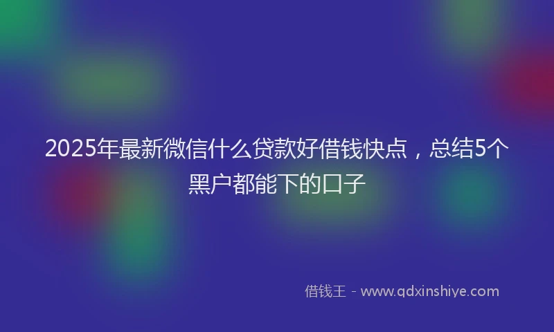 2025年最新微信什么贷款好借钱快点，总结5个黑户都能下的口子