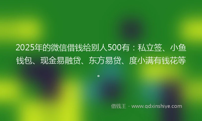 2025年的微信借钱给别人500有：私立签、小鱼钱包、现金易融贷、东方易贷、度小满有钱花等。