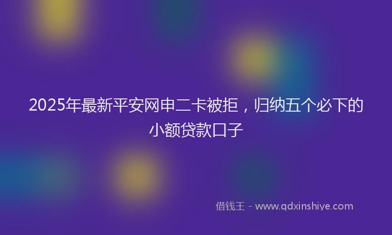 2025年最新平安网申二卡被拒，归纳五个必下的小额贷款口子