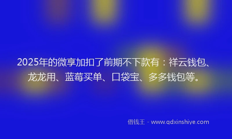 2025年的微享加扣了前期不下款有：祥云钱包、龙龙用、蓝莓买单、口袋宝、多多钱包等。