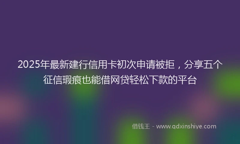 2025年最新建行信用卡初次申请被拒，分享五个征信瑕疵也能借网贷轻松下款的平台