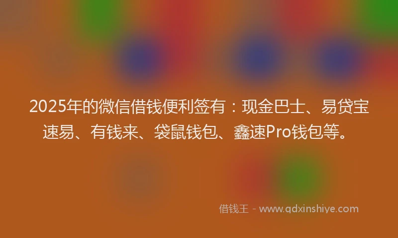 2025年的微信借钱便利签有：现金巴士、易贷宝速易、有钱来、袋鼠钱包、鑫速Pro钱包等。