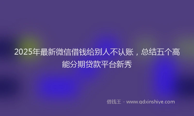 2025年最新微信借钱给别人不认账，总结五个高能分期贷款平台新秀