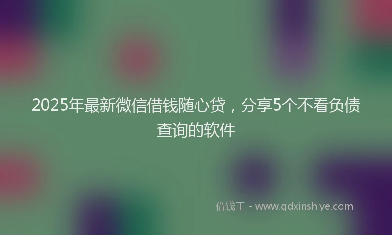 2025年最新微信借钱随心贷，分享5个不看负债查询的软件