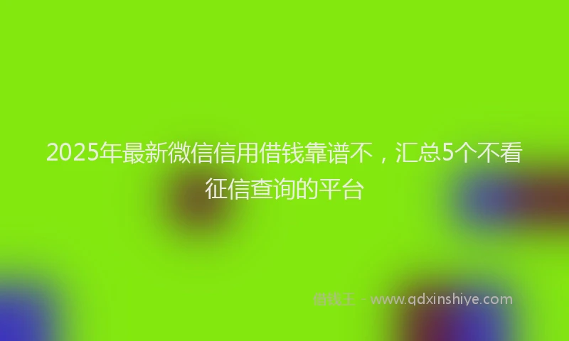 2025年最新微信信用借钱靠谱不，汇总5个不看征信查询的平台