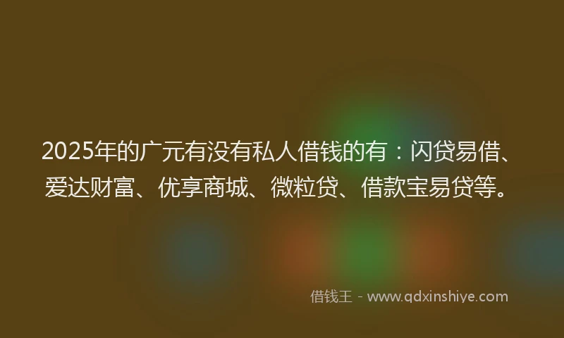 2025年的广元有没有私人借钱的有：闪贷易借、爱达财富、优享商城、微粒贷、借款宝易贷等。