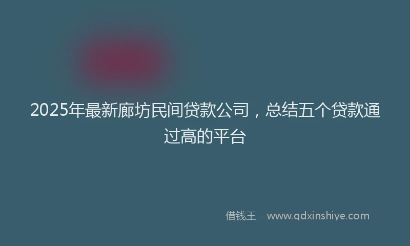 2025年最新廊坊民间贷款公司，总结五个贷款通过高的平台