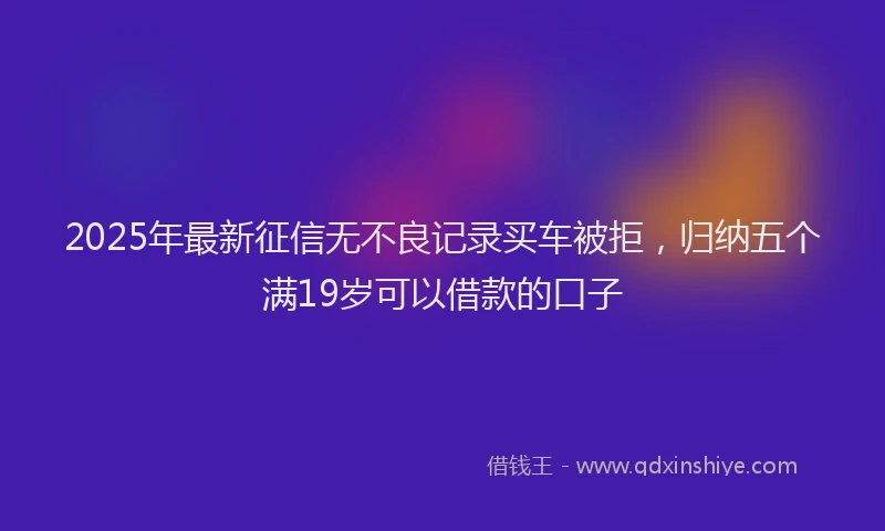 2025年最新征信无不良记录买车被拒，归纳五个满19岁可以借款的口子