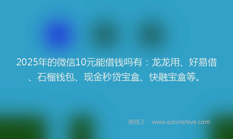 2025年的微信10元能借钱吗有：龙龙用、好易借、石榴钱包、现金秒贷宝盒、快融宝盒等。