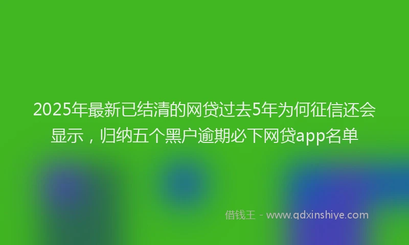 2025年最新已结清的网贷过去5年为何征信还会显示，归纳五个黑户逾期必下网贷app名单