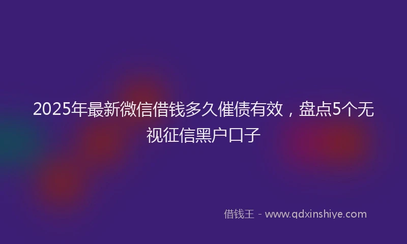 2025年最新微信借钱多久催债有效，盘点5个无视征信黑户口子