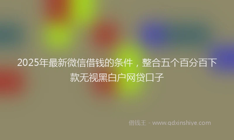 2025年最新微信借钱的条件，整合五个百分百下款无视黑白户网贷口子