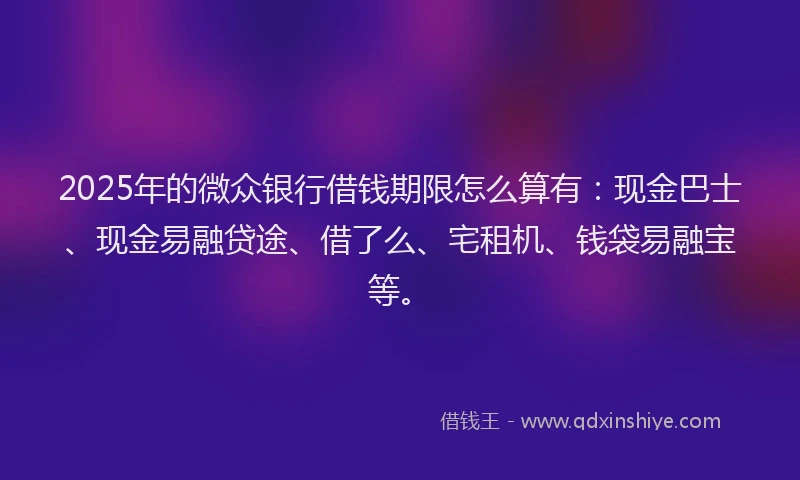 2025年的微众银行借钱期限怎么算有：现金巴士、现金易融贷途、借了么、宅租机、钱袋易融宝等。