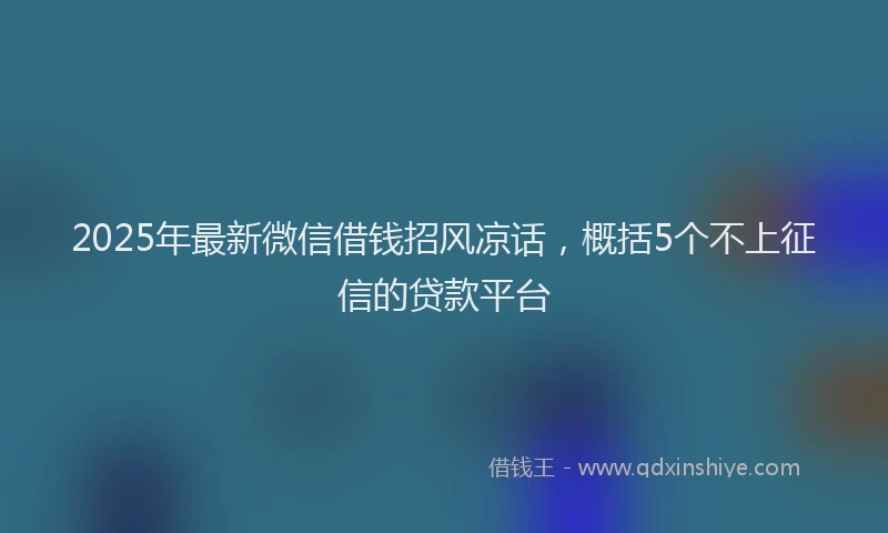 2025年最新微信借钱招风凉话，概括5个不上征信的贷款平台