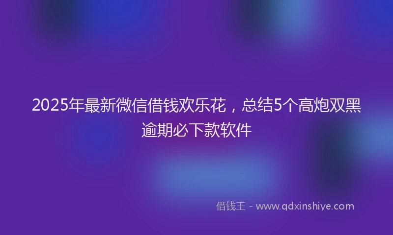 2025年最新微信借钱欢乐花，总结5个高炮双黑逾期必下款软件