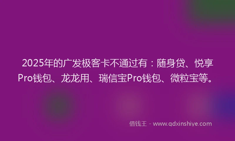 2025年的广发极客卡不通过有：随身贷、悦享Pro钱包、龙龙用、瑞信宝Pro钱包、微粒宝等。