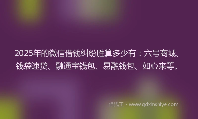 2025年的微信借钱纠纷胜算多少有：六号商城、钱袋速贷、融通宝钱包、易融钱包、如心来等。