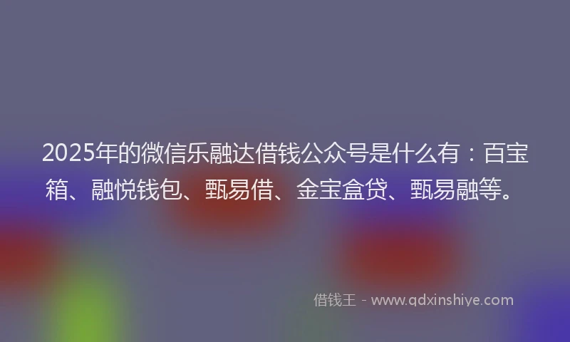 2025年的微信乐融达借钱公众号是什么有：百宝箱、融悦钱包、甄易借、金宝盒贷、甄易融等。