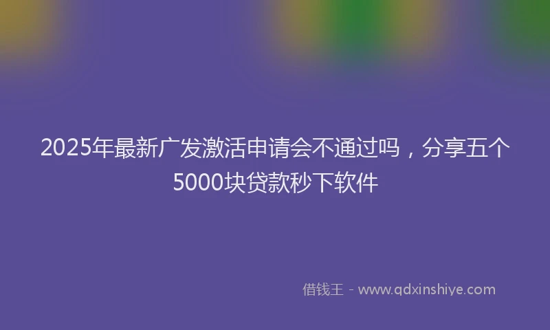 2025年最新广发激活申请会不通过吗，分享五个5000块贷款秒下软件