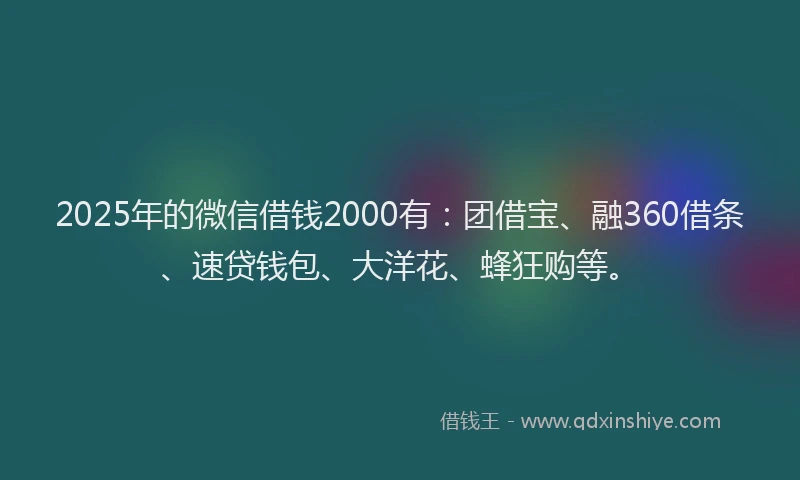2025年的微信借钱2000有：团借宝、融360借条、速贷钱包、大洋花、蜂狂购等。