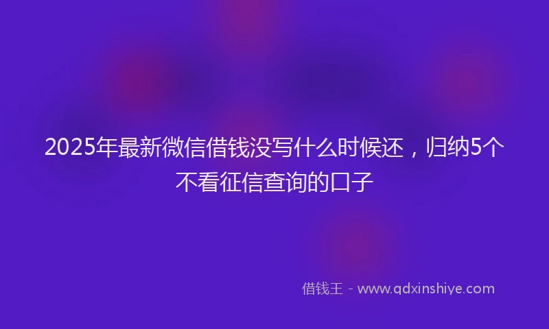 2025年最新微信借钱没写什么时候还，归纳5个不看征信查询的口子