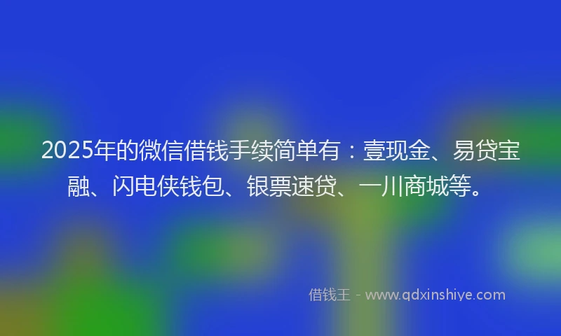 2025年的微信借钱手续简单有：壹现金、易贷宝融、闪电侠钱包、银票速贷、一川商城等。