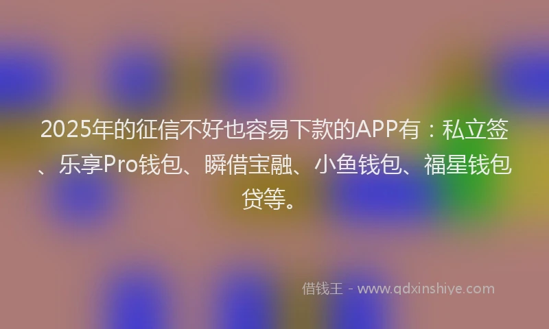 2025年的征信不好也容易下款的APP有：私立签、乐享Pro钱包、瞬借宝融、小鱼钱包、福星钱包贷等。