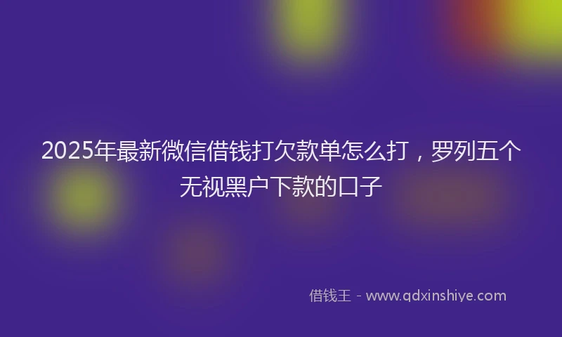 2025年最新微信借钱打欠款单怎么打，罗列五个无视黑户下款的口子